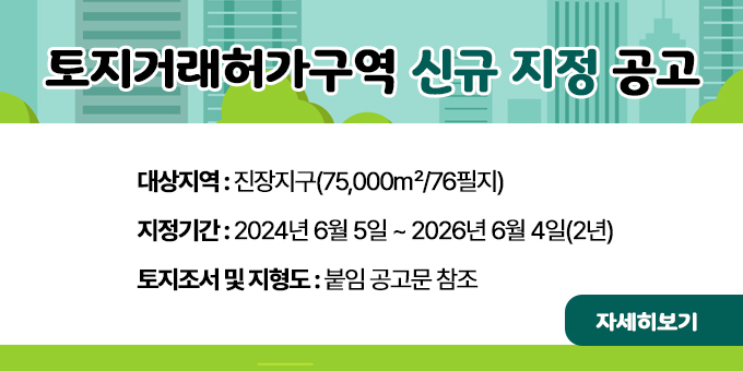 토지거래허가구역 신규 지정 공고 1. 대상지역 : 진장지구(75,000㎡/76필지) 2. 지정기간 : 2024년 6월 5일 ~ 2026년 6월 4일(2년) 3. 토지조서 및 지형도 : 붙임 공고문 참조 [자세히보기]