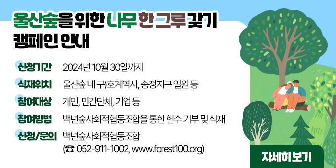 ？ 신청기간 : 2024년 10월 30일까지   ？ 식재위치 : 울산숲 내 구)호계역사, 송정지구 일원 등  ？ 참여대상 : 개인, 민간단체, 기업 등  ？ 참여방법 : 백년숲사회적협동조합을 통한 헌수 기부 및 식재  ？ 신청/문의 : 백년숲사회적협동조합(☎ 052)911-1002, www.forest100.org)