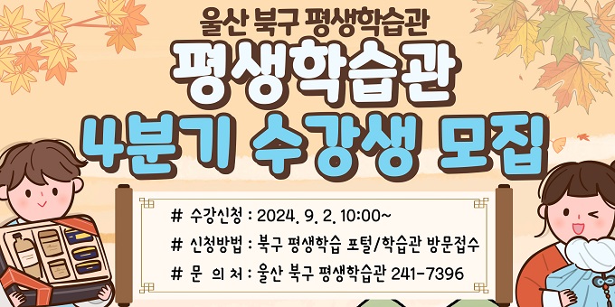 1. 모집기간 : 2024. 9. 2.(월) 10:00 ∼ 선착순 마감 시       ※ 교육기간 : 2024. 10. 1. ~ 12. 28. 2. 모집대상 : 주민 1,160명 3. 교육과정 : 문화예술, 인문교양 등 64개 과정 4. 교육장소 : 평생학습관 제2학습실 등 5개소  5. 신청방법 : 평생학습관 홈페이지 및 북구 공공시설 예약서비스평생학습관 방문 접수 6. 문의사항 : 북구 평생학습관 ☎ 241-7396