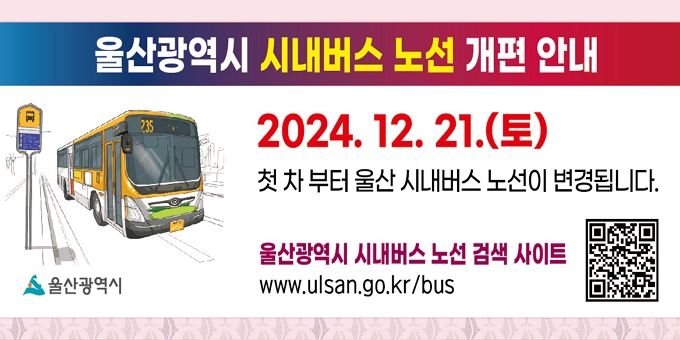 울산광역시 시내버스 노선 개편 안내 2024. 12. 21.(토) 첫 차부터 울산 시내버스 노선이 변경됩니다. 울산광역시 시내버스 노선 검색 사이트 www.ulsan.go.kr/bus